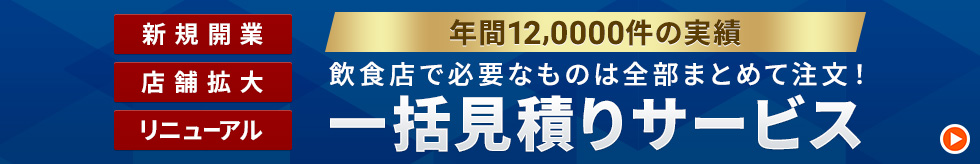 新規開業　店舗拡大　リニューアル　年間12,000件の実績　飲食店で必要なものは全部まとめて注文！　一括見積サービス