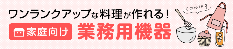 ワンランクアップな料理が作れる！家庭向け業務用機器特集