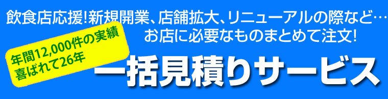 飲食店応援!新規開業、店舗拡大、リニューアルの際など・・・お店に必要なものまとめて注文!一括見積サービス。