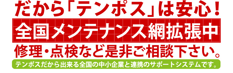 だから「テンポス」は安心！全国メンテナンス網拡張中。修理・点検など是非ご相談下さい。テンポスだから出来る全国の中小企業と連携のサポートシステムです。